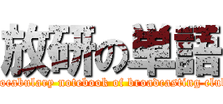 放研の単語 (Vocabulary notebook of broadcasting club)