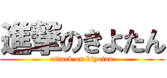 進撃のきよたん (attack on kiyotan)