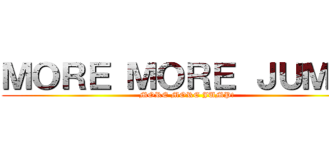 ＭＯＲＥ ＭＯＲＥ ＪＵＭＰ！ (MORE MORE JUMP!)