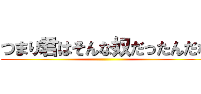 つまり君はそんな奴だったんだな ()