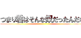 つまり君はそんな奴だったんだな ()