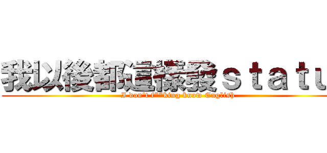 我以後都這樣發ｓｔａｔｕｓ (I don\'t f**king know English)