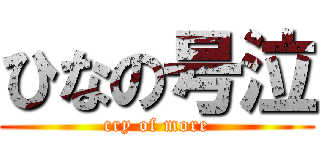 ひなの号泣 (cry of more)