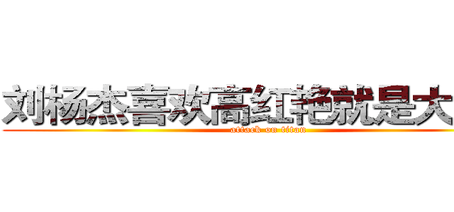 刘杨杰喜欢高红艳就是大傻逼 (attack on titan)