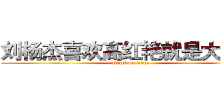 刘杨杰喜欢高红艳就是大傻逼 (attack on titan)