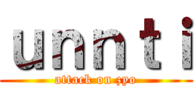 ｕｎｎｔｉ (attack on zyo)