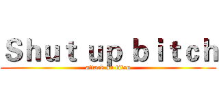 Ｓｈｕｔ ｕｐ ｂｉｔｃｈ (attack on titan)