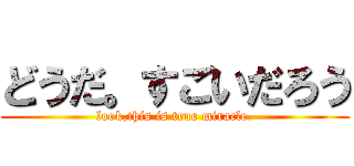 どうだ。すごいだろう (look,this is true miracle.)