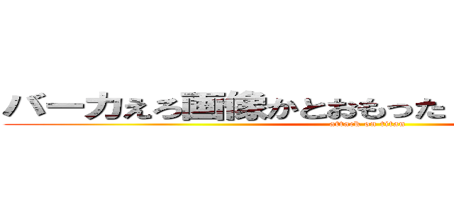 バーカえろ画像かとおもった？残念でしたｗｗ (attack on titan)