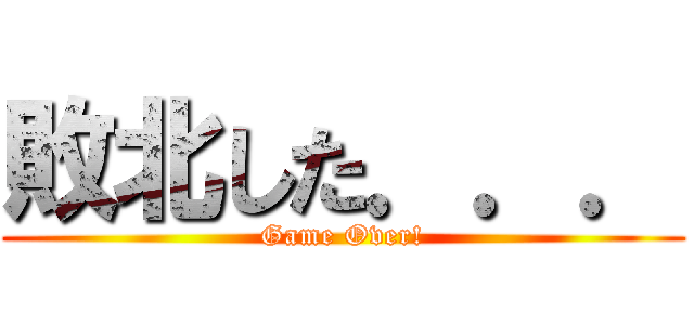 敗北した．．． (Game Over!)