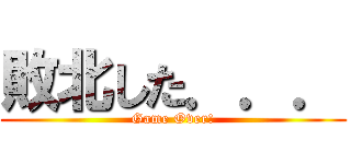 敗北した．．． (Game Over!)