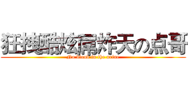 狂拽酷炫屌炸天の点哥 (No blood in the urine)