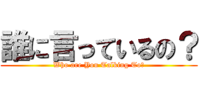 誰に言っているの？ (Who are You Talking To?)