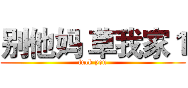 别他妈 草我家１ (fuck you)