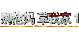 别他妈 草我家１ (fuck you)