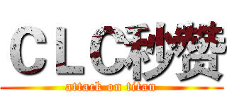 ＣＬＣ秒赞 (attack on titan)