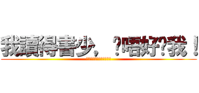 我讀得書少，你唔好呃我！ (我讀得書少，你唔好呃我！)