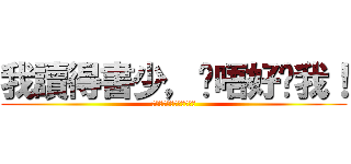 我讀得書少，你唔好呃我！ (我讀得書少，你唔好呃我！)
