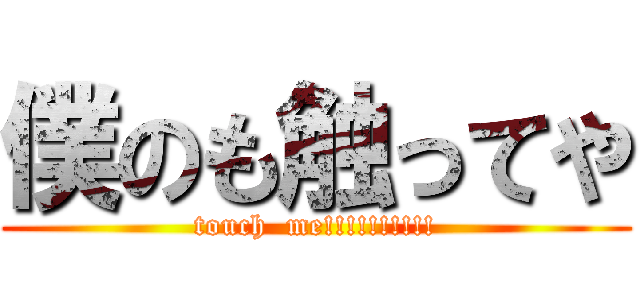 僕のも触ってや (touch  me!!!!!!!!!!)