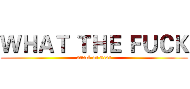 ＷＨＡＴ ＴＨＥ ＦＵＣＫ (attack on titan)