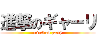 進撃のギャーリ (attack on garry)
