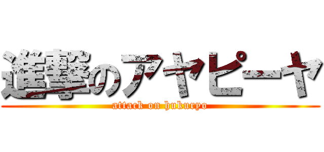 進撃のアヤピーヤ (attack on hukuryo)