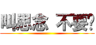 叫思念 不要吵 ()