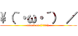 \\（｀・ω・´） ／ (attack on (`・ω・´) )