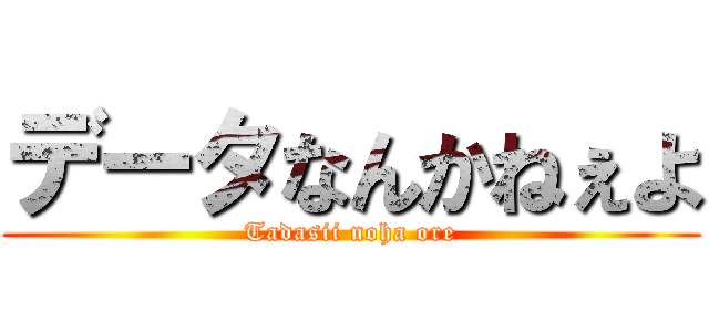データなんかねぇよ (Tadasii noha ore)