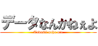 データなんかねぇよ (Tadasii noha ore)