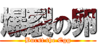 爆裂の卵 (Burst the Egg)