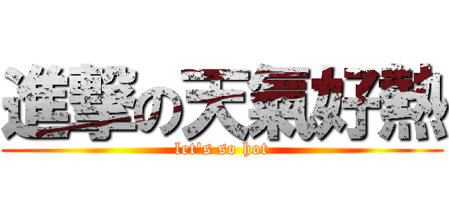 進撃の天氣好熱 (let\'s so hot)