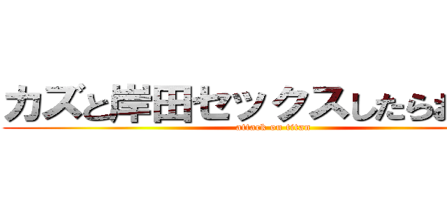 カズと岸田セックスしたらおしえて (attack on titan)