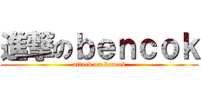 進撃のｂｅｎｃｏｋ (attack on bencok)