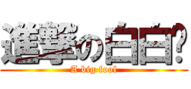 進撃の白白醬 (A big fool)