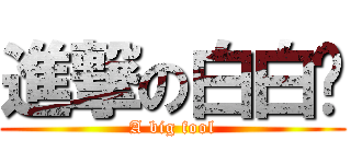 進撃の白白醬 (A big fool)