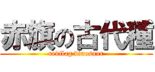 赤旗の古代種 (redflag dinosaur)