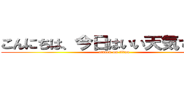 こんにちは、今日はいい天気ですね。 (attack on titan)