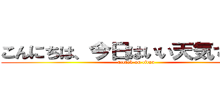 こんにちは、今日はいい天気ですね。 (attack on titan)