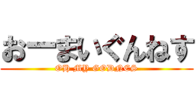 おーまいぐんねす (OH MY GODNES)