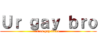 Ｕｒ ｇａｙ ｂｒｏ (t'es gay frero)