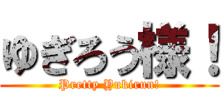 ゆぎろう様！ (Pretty Yukirun!)