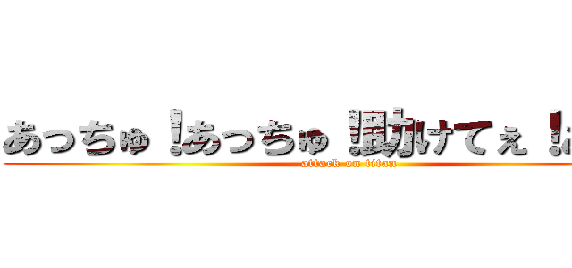 あっちゅ！あっちゅ！助けてぇ！あぁぁ！ (attack on titan)