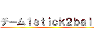 チーム１ｓｔｉｃｋ２ｂａｌｌｓ ()