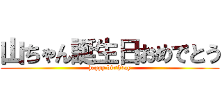 山ちゃん誕生日おめでとう (happy birthday)