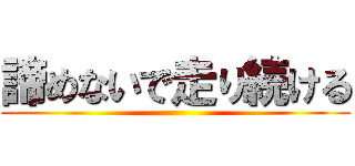 諦めないで走り続ける ()