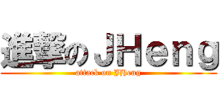 進撃のＪＨｅｎｇ (attack on JHeng)