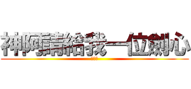 神阿請給我一位劍心 (。千。)