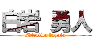 白岩 勇人 (shiraiwa hayato)