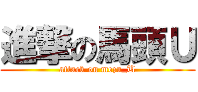 進撃の馬頭Ｕ (attack on mezu_U)